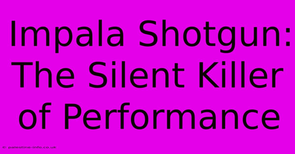 Impala Shotgun: The Silent Killer Of Performance