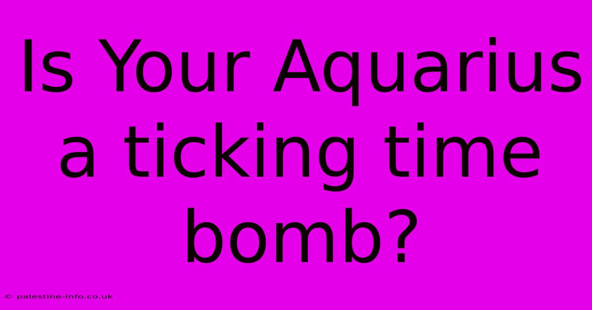 Is Your Aquarius A Ticking Time Bomb?