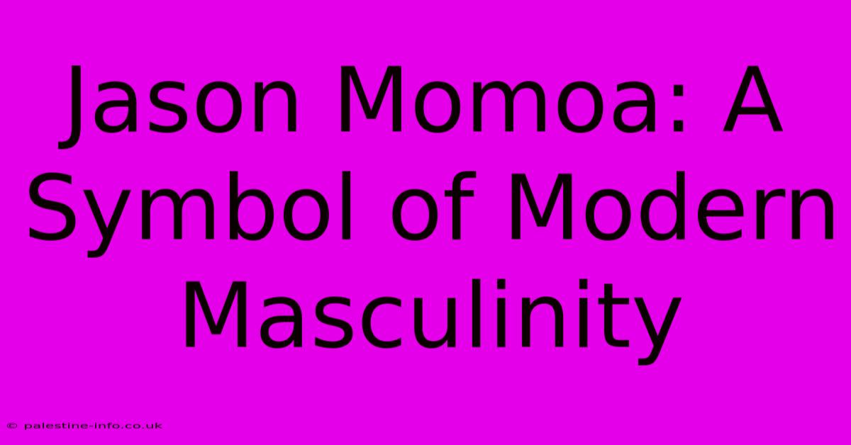 Jason Momoa: A Symbol Of Modern Masculinity