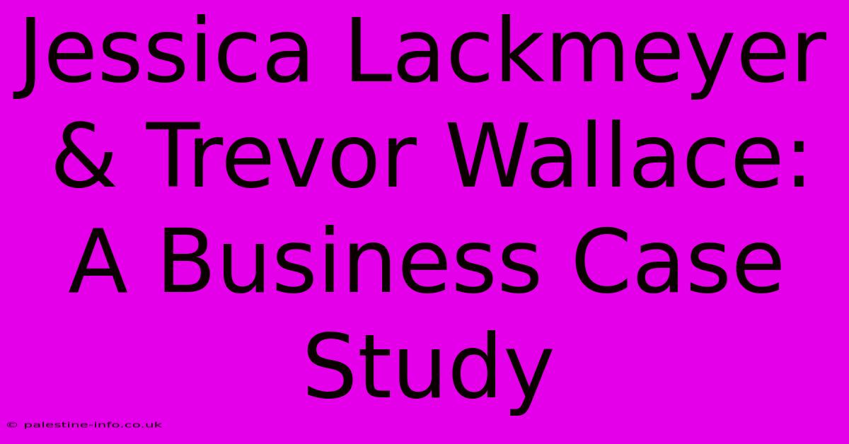 Jessica Lackmeyer & Trevor Wallace:  A Business Case Study