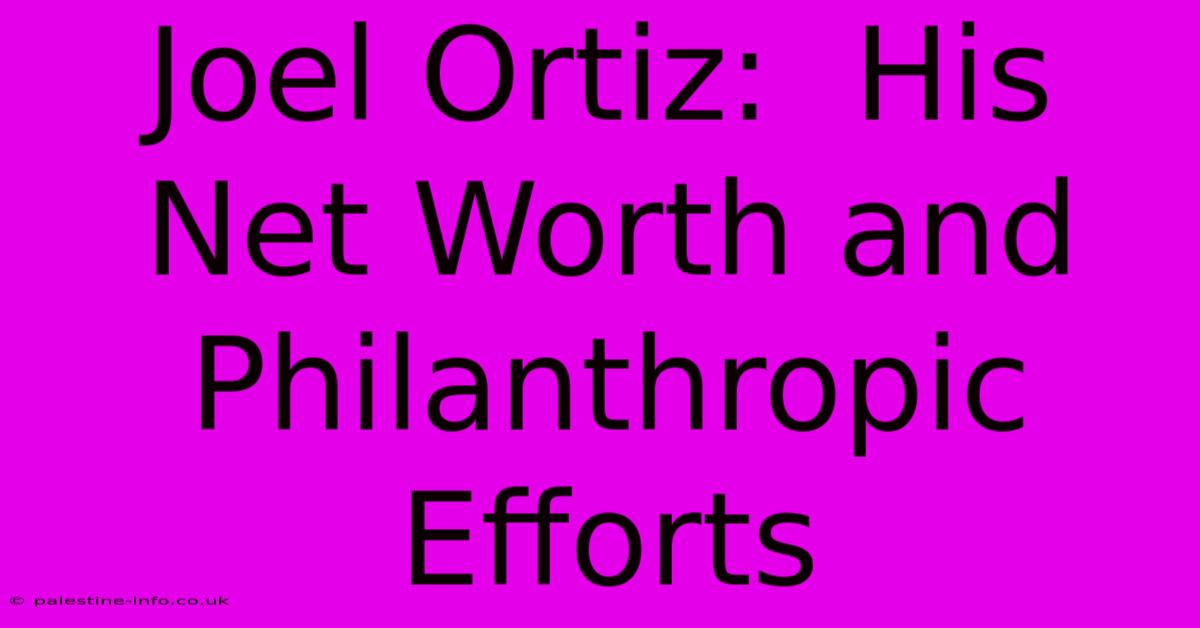 Joel Ortiz:  His Net Worth And Philanthropic Efforts