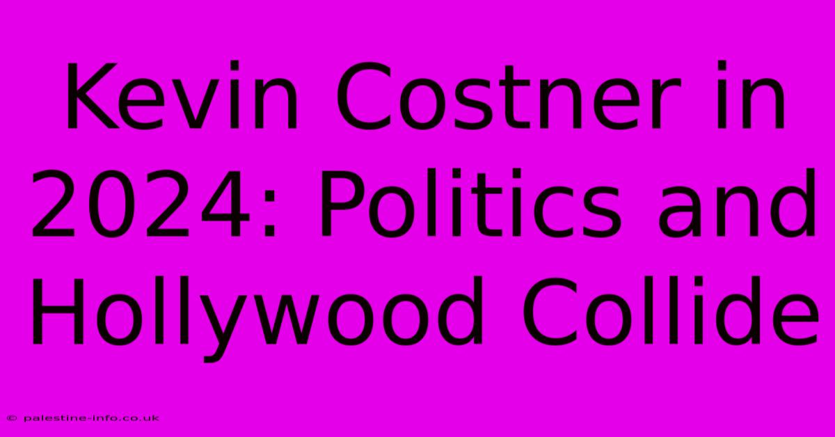 Kevin Costner In 2024: Politics And Hollywood Collide