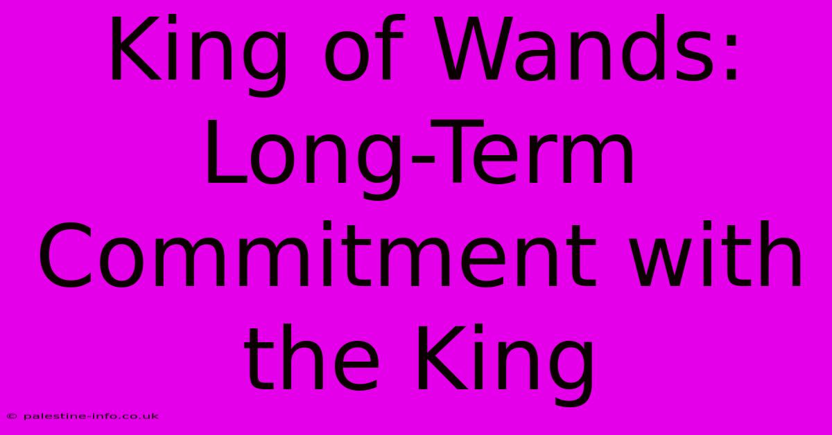 King Of Wands:  Long-Term Commitment With The King