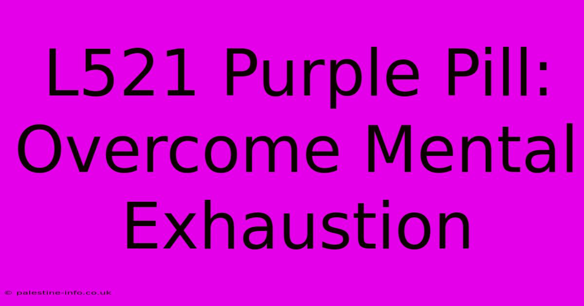 L521 Purple Pill:  Overcome Mental Exhaustion