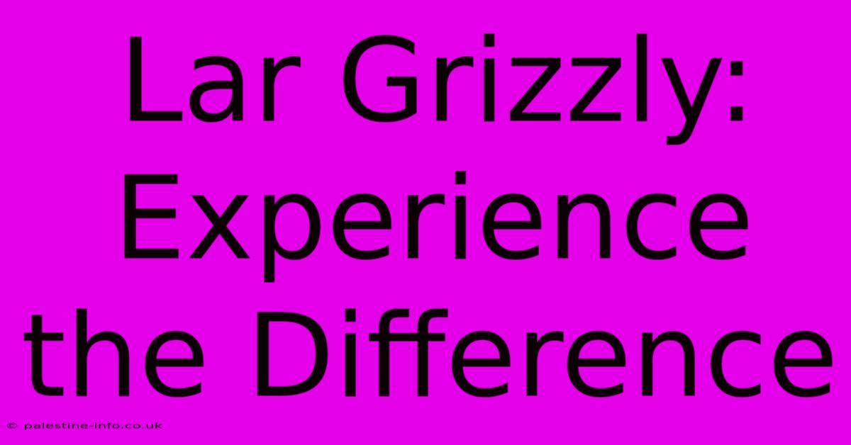 Lar Grizzly: Experience The Difference