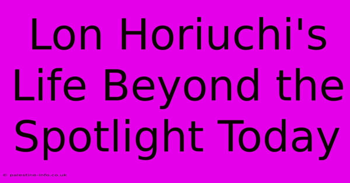 Lon Horiuchi's Life Beyond The Spotlight Today