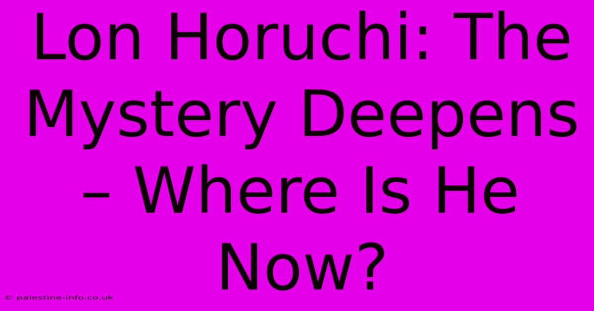 Lon Horuchi: The Mystery Deepens – Where Is He Now?