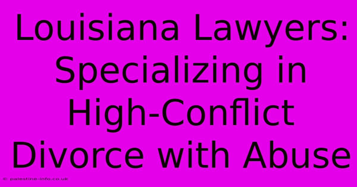 Louisiana Lawyers: Specializing In High-Conflict Divorce With Abuse