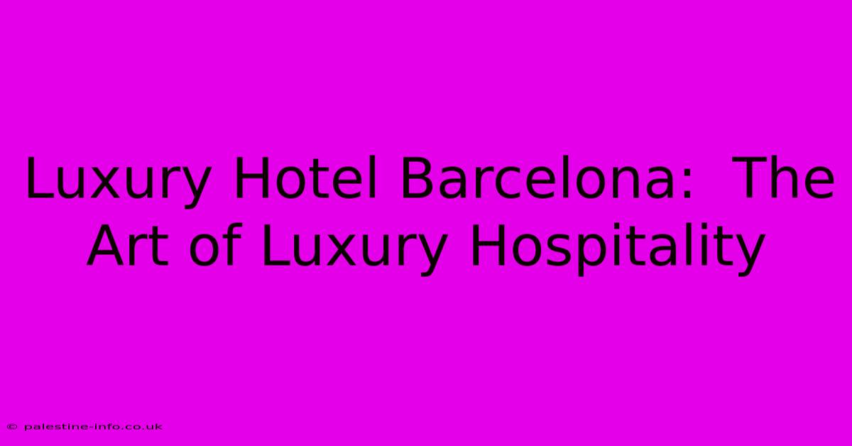 Luxury Hotel Barcelona:  The Art Of Luxury Hospitality