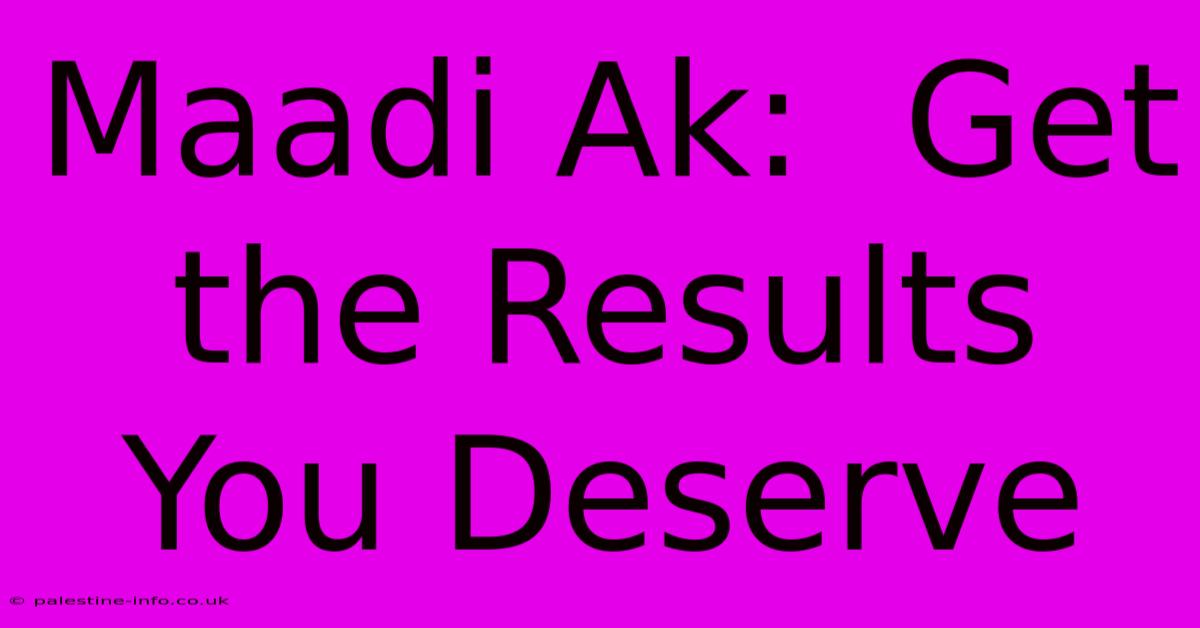 Maadi Ak:  Get The Results You Deserve