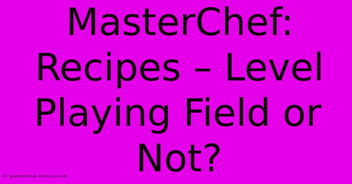 MasterChef: Recipes – Level Playing Field Or Not?