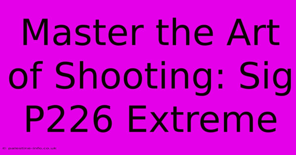 Master The Art Of Shooting: Sig P226 Extreme