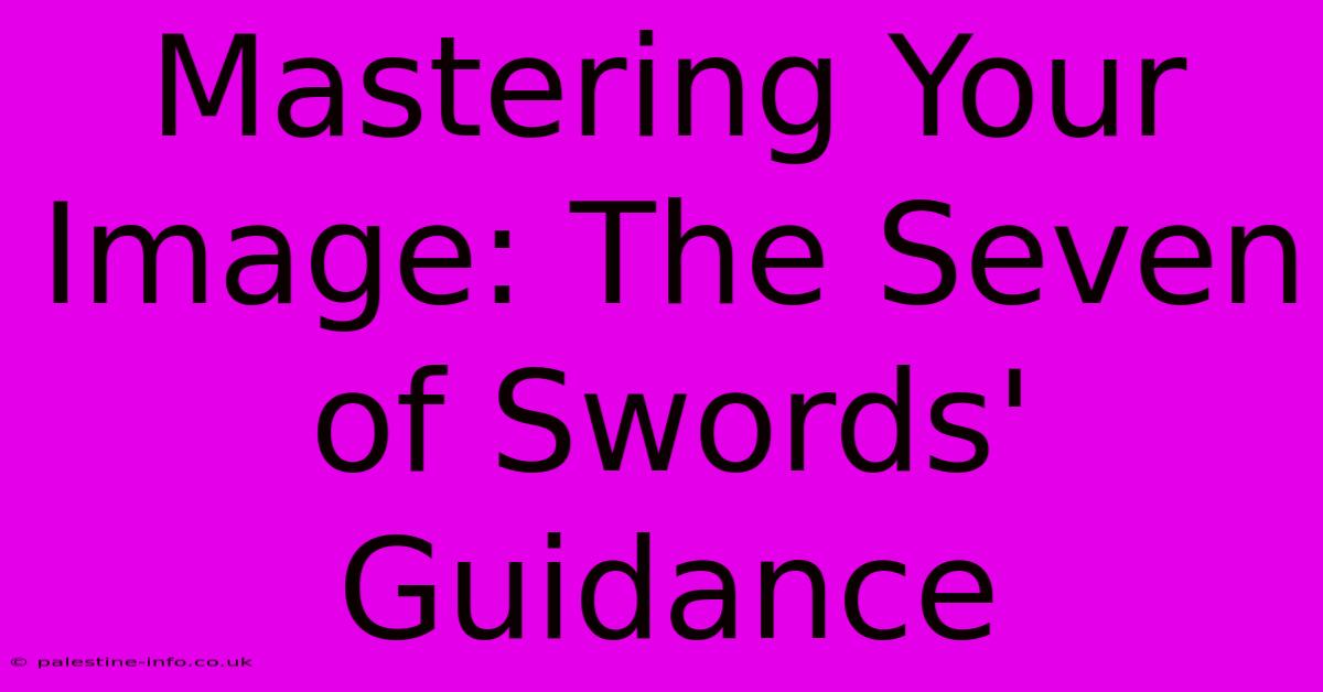 Mastering Your Image: The Seven Of Swords' Guidance