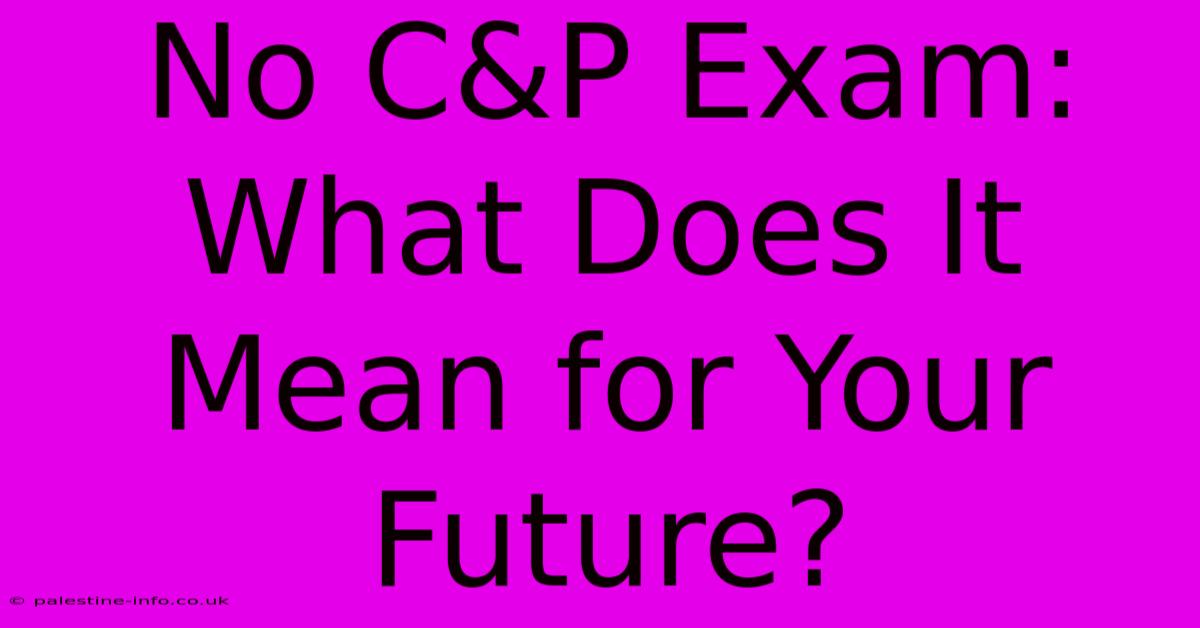 No C&P Exam: What Does It Mean For Your Future?