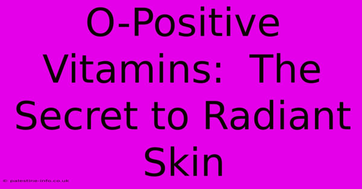 O-Positive Vitamins:  The Secret To Radiant Skin