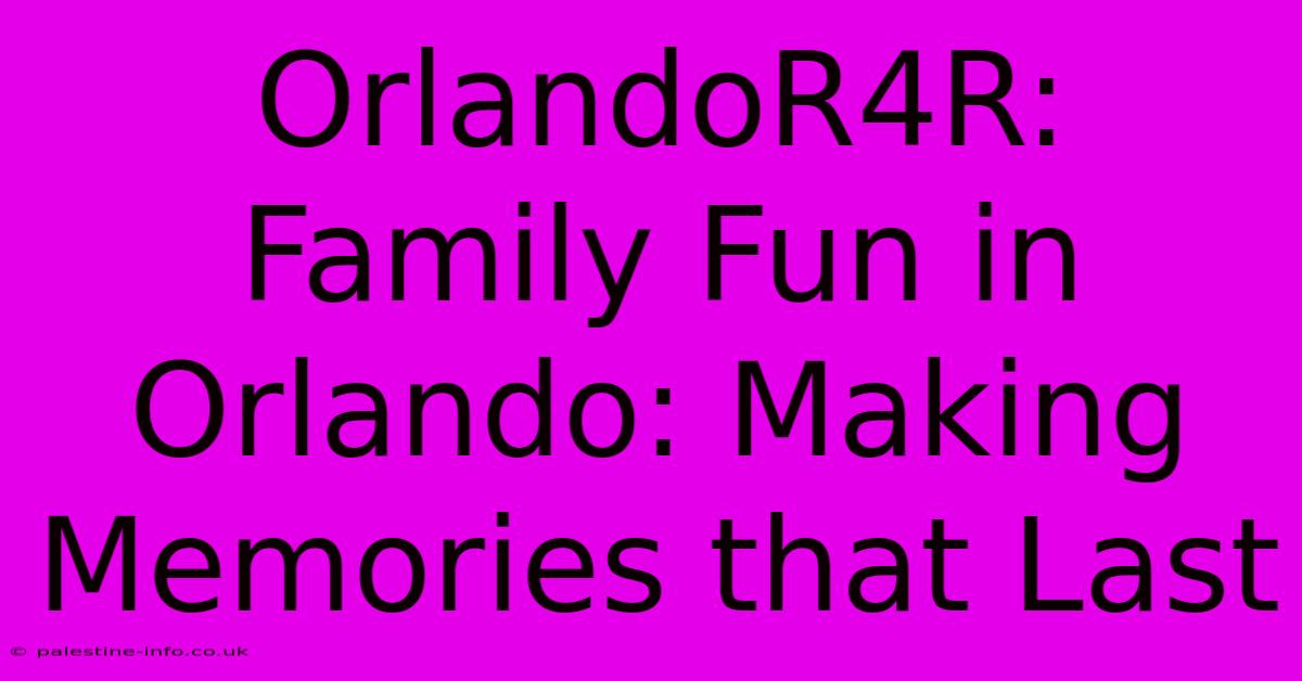 OrlandoR4R:  Family Fun In Orlando: Making Memories That Last