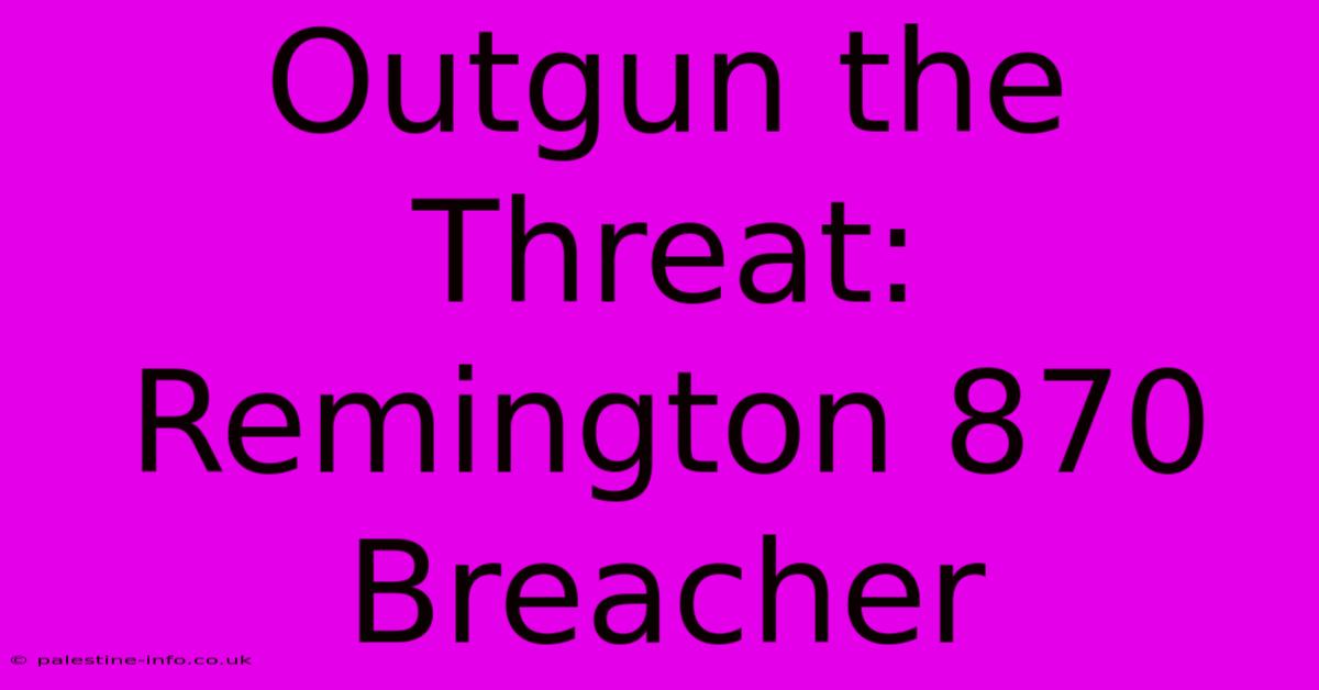 Outgun The Threat: Remington 870 Breacher