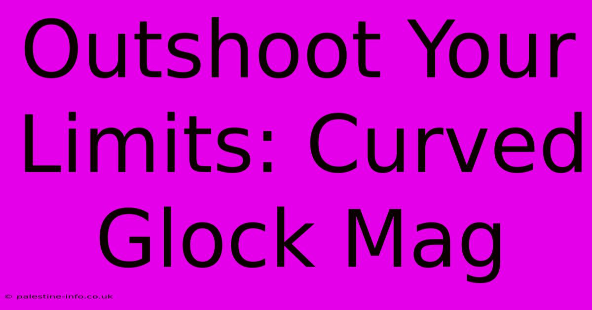 Outshoot Your Limits: Curved Glock Mag