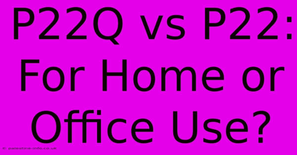 P22Q Vs P22:  For Home Or Office Use?