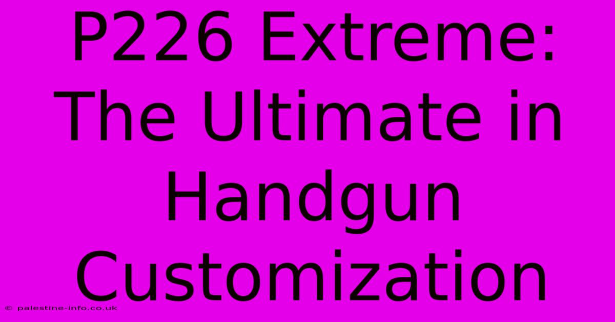 P226 Extreme:  The Ultimate In Handgun Customization