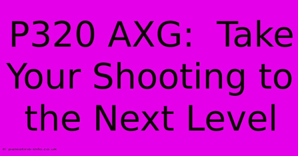 P320 AXG:  Take Your Shooting To The Next Level