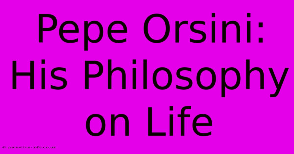 Pepe Orsini:  His Philosophy On Life