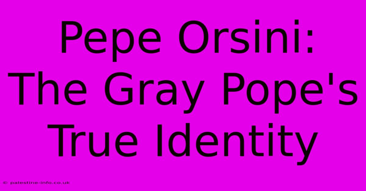 Pepe Orsini:  The Gray Pope's True Identity