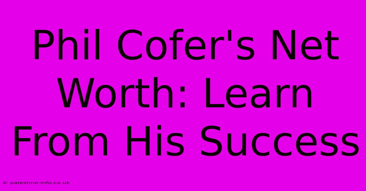 Phil Cofer's Net Worth: Learn From His Success