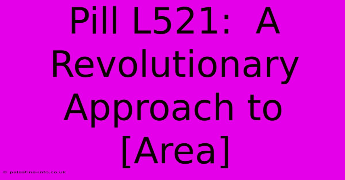 Pill L521:  A Revolutionary Approach To [Area]