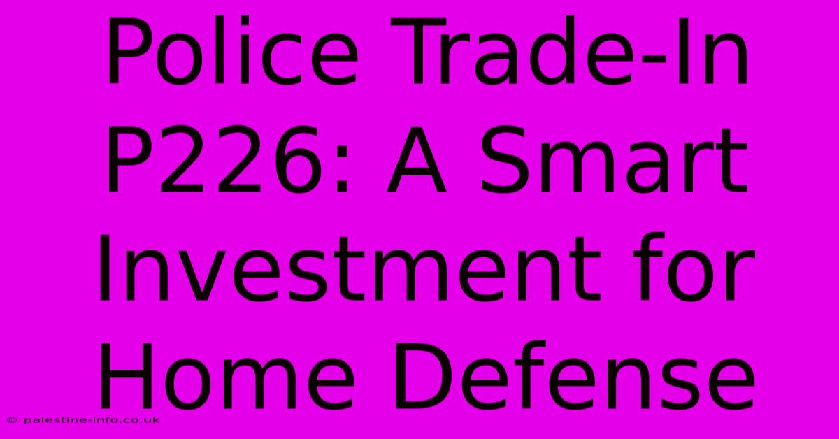 Police Trade-In P226: A Smart Investment For Home Defense