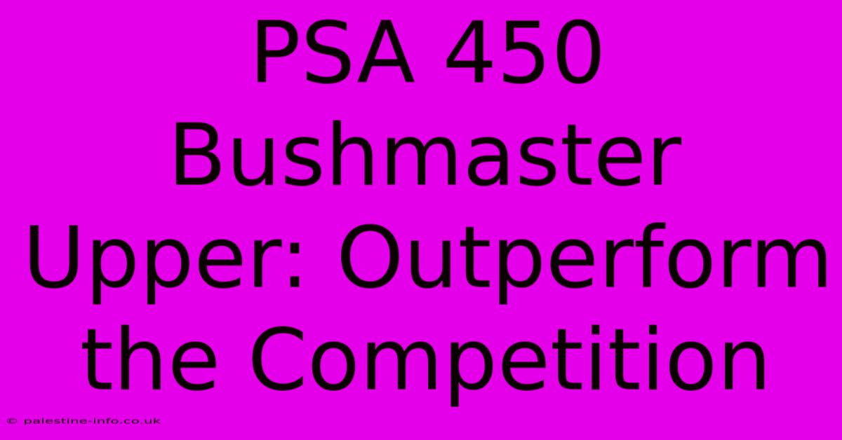 PSA 450 Bushmaster Upper: Outperform The Competition