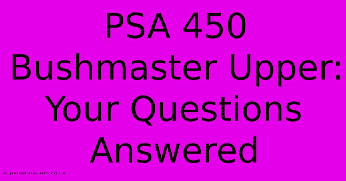 PSA 450 Bushmaster Upper:  Your Questions Answered