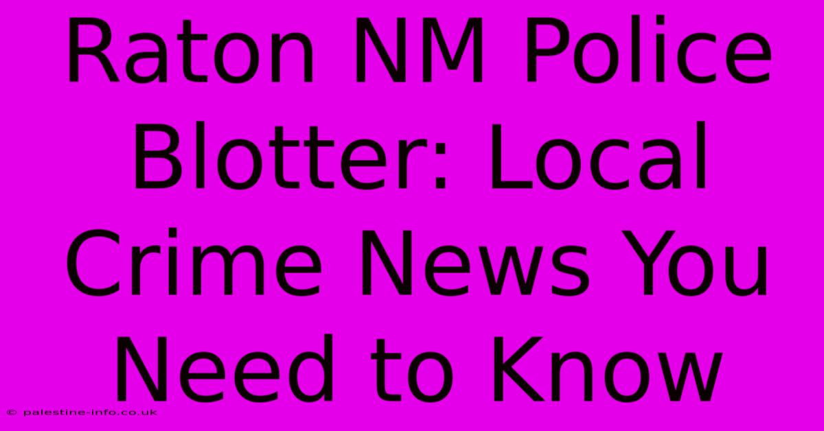 Raton NM Police Blotter: Local Crime News You Need To Know