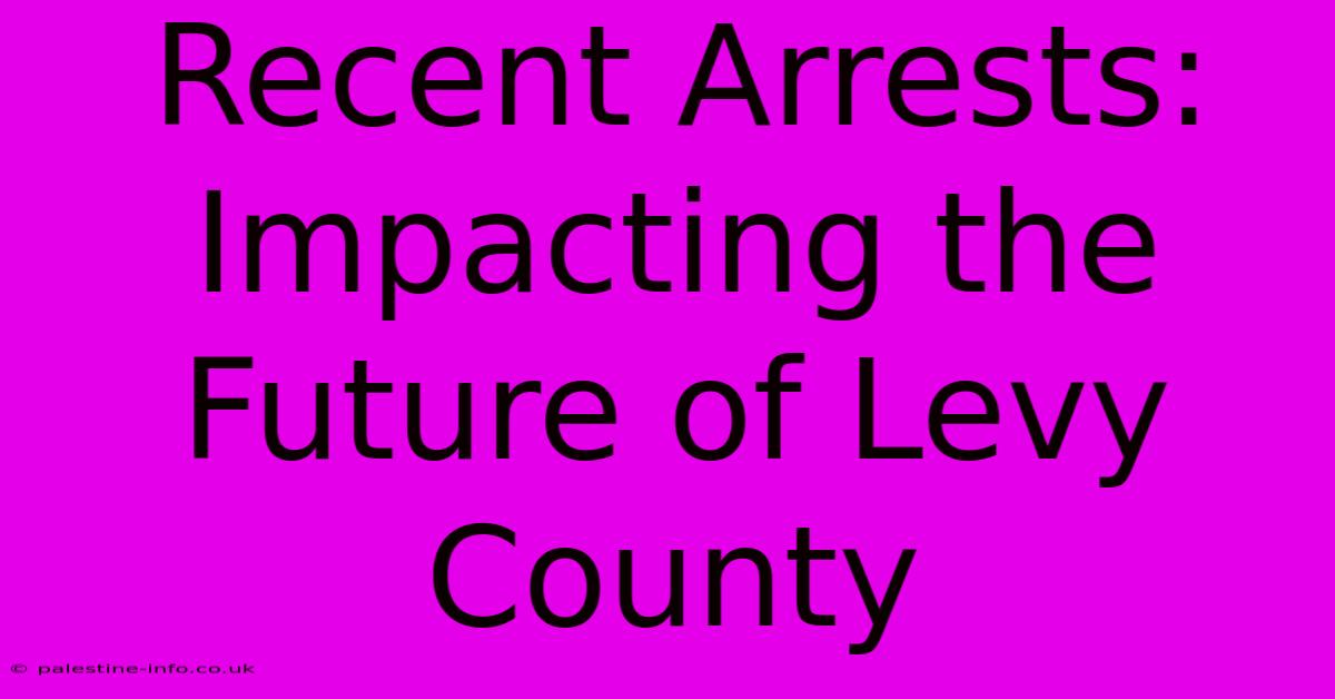 Recent Arrests:  Impacting The Future Of Levy County