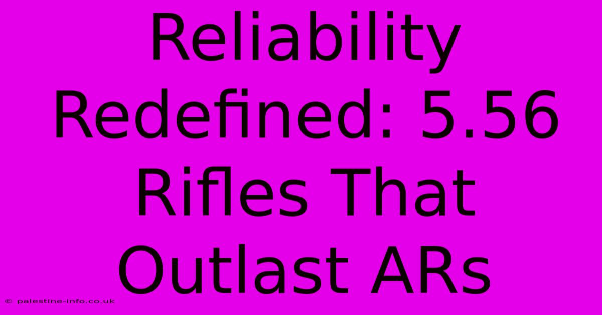 Reliability Redefined: 5.56 Rifles That Outlast ARs