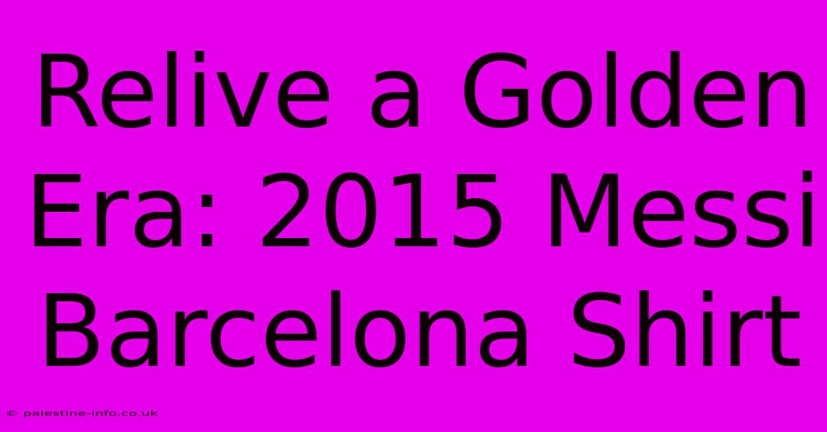 Relive A Golden Era: 2015 Messi Barcelona Shirt