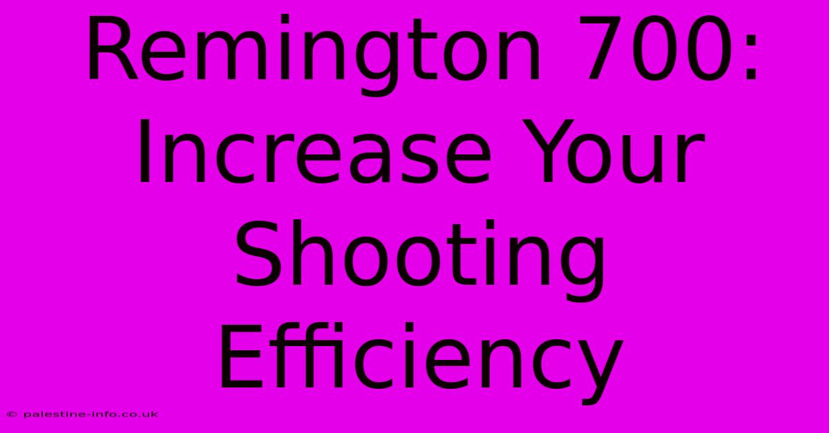 Remington 700:  Increase Your Shooting Efficiency