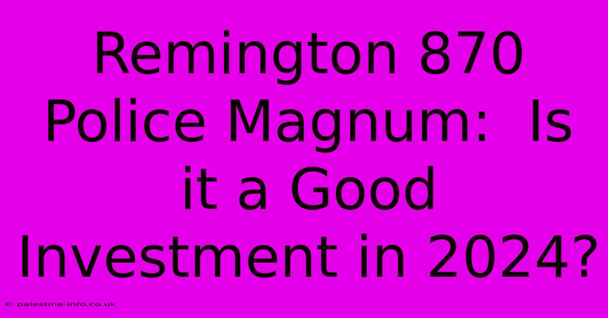 Remington 870 Police Magnum:  Is It A Good Investment In 2024?