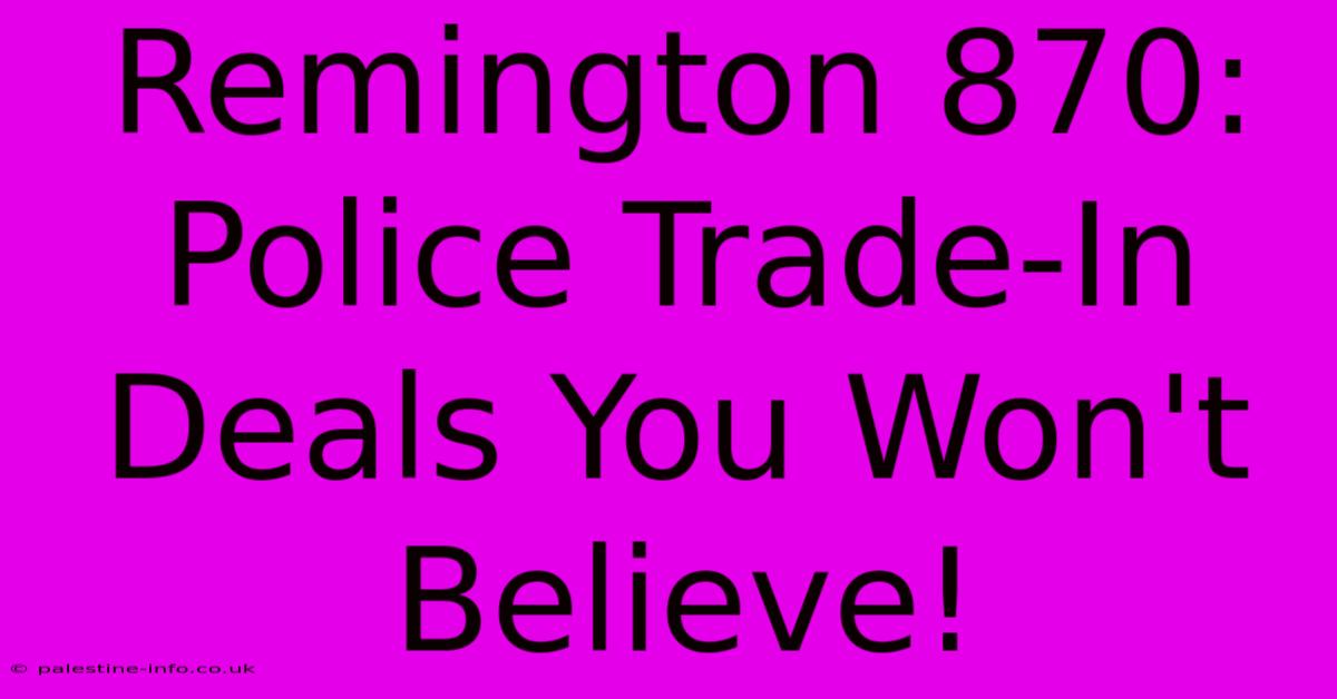 Remington 870: Police Trade-In Deals You Won't Believe!