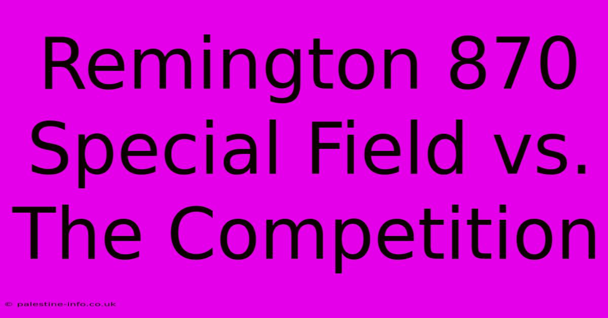 Remington 870 Special Field Vs. The Competition