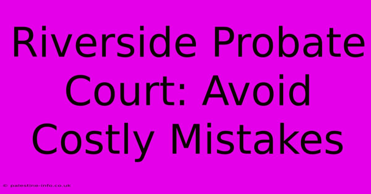 Riverside Probate Court: Avoid Costly Mistakes