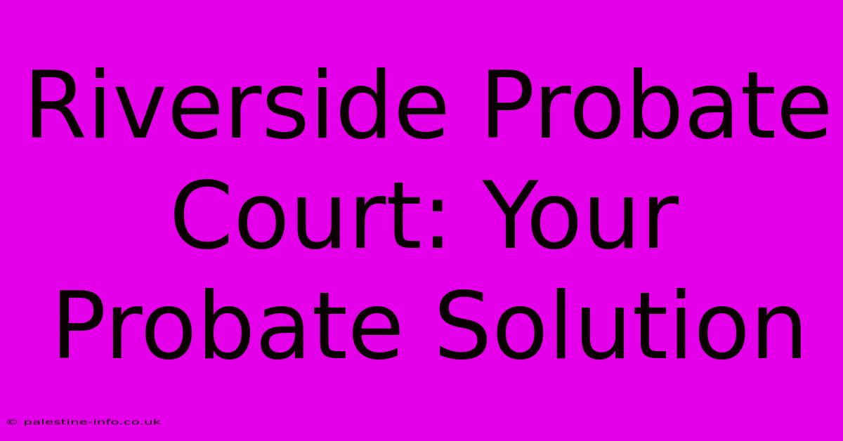 Riverside Probate Court: Your Probate Solution