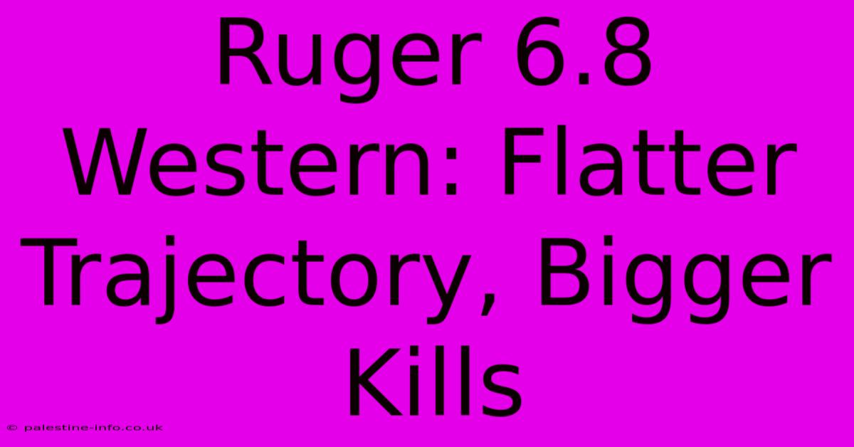 Ruger 6.8 Western: Flatter Trajectory, Bigger Kills