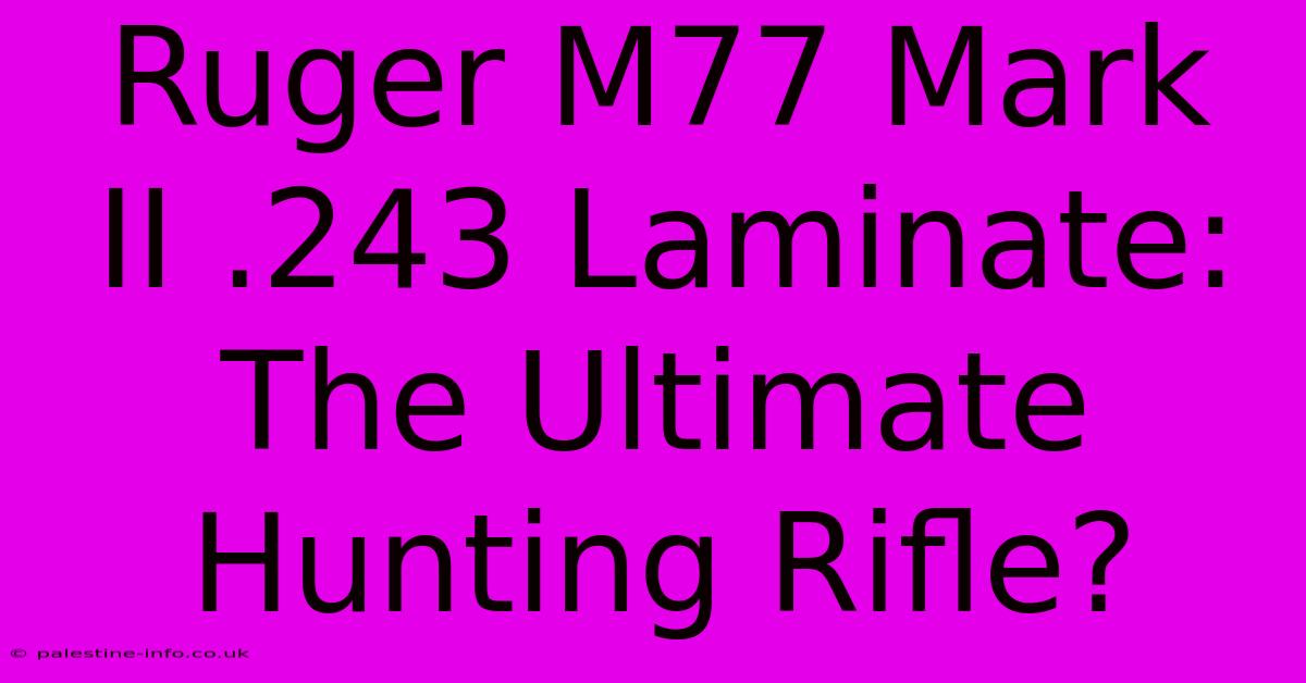 Ruger M77 Mark II .243 Laminate: The Ultimate Hunting Rifle?