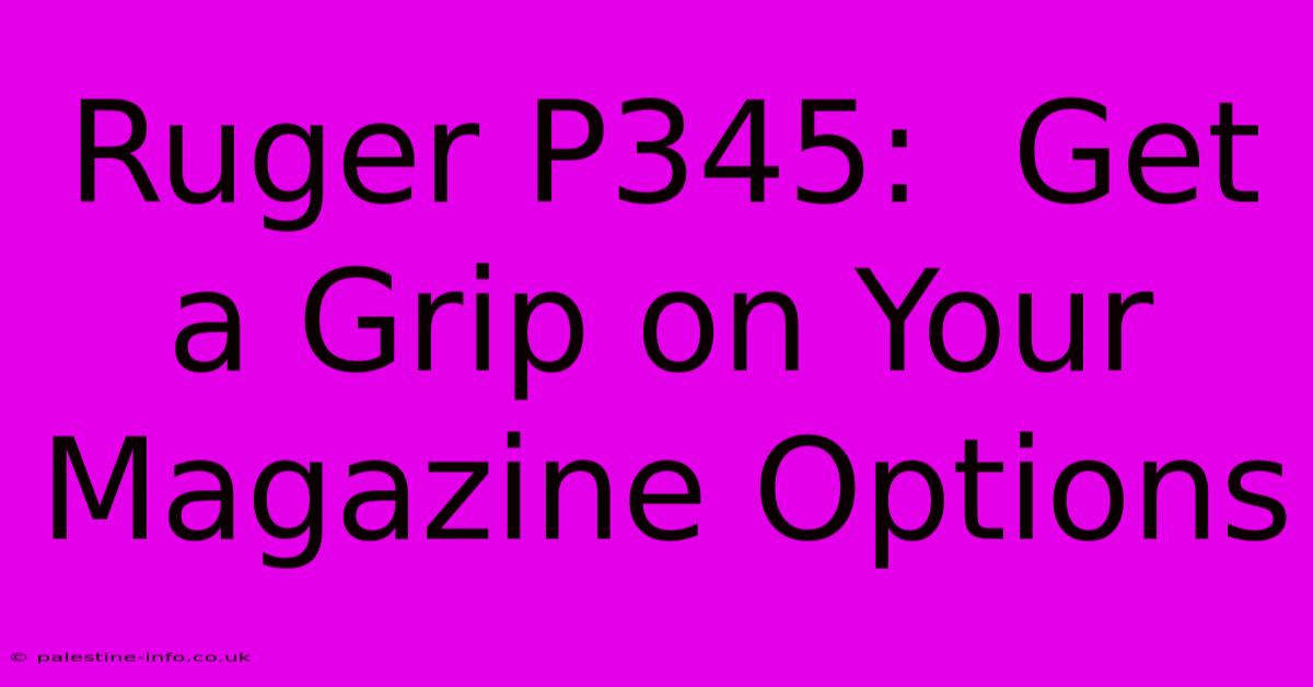 Ruger P345:  Get A Grip On Your Magazine Options