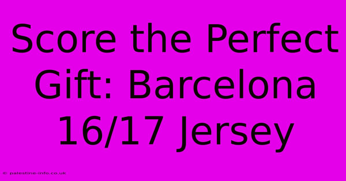 Score The Perfect Gift: Barcelona 16/17 Jersey