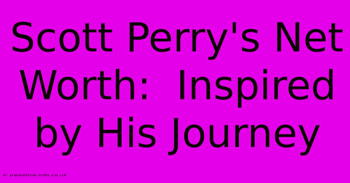 Scott Perry's Net Worth:  Inspired By His Journey