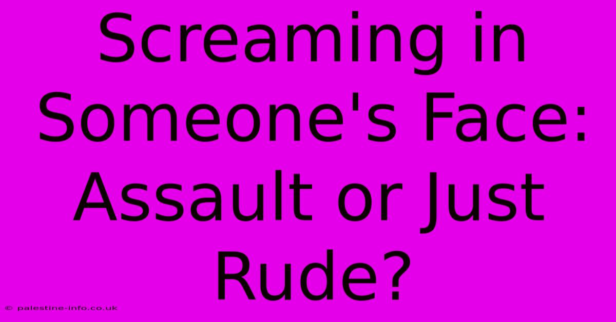 Screaming In Someone's Face: Assault Or Just Rude?