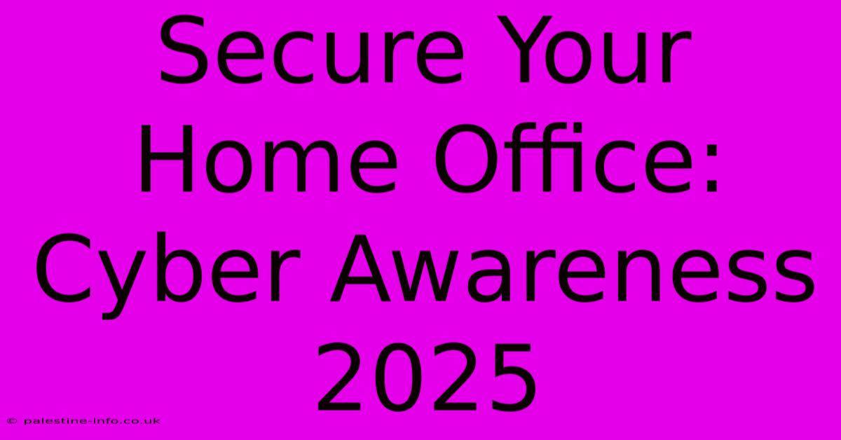 Secure Your Home Office: Cyber Awareness 2025