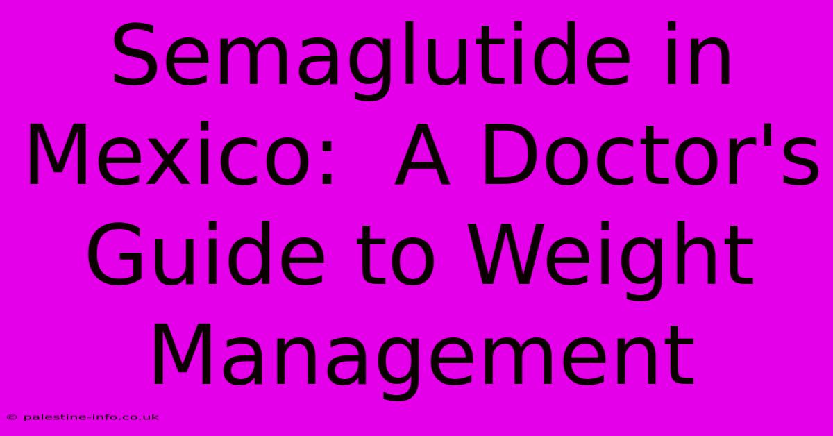 Semaglutide In Mexico:  A Doctor's Guide To Weight Management